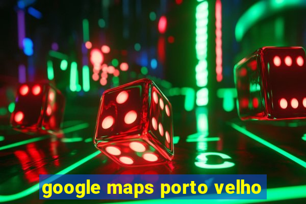 google maps porto velho